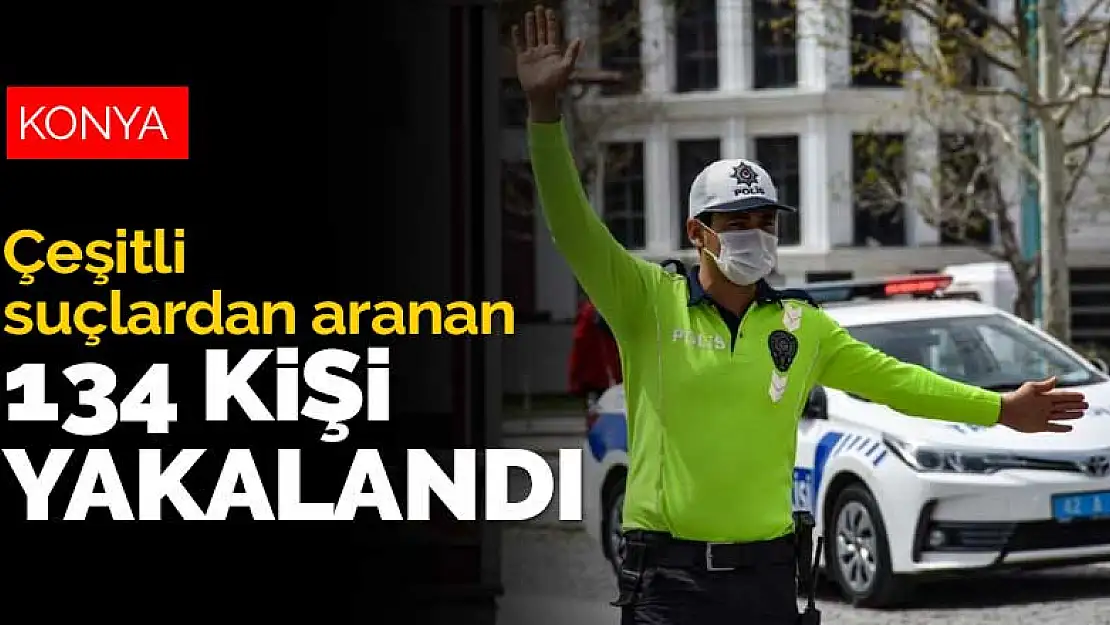 Konya'da yapılan çalışmalarda çeşitli suçlarından aranan 134 kişi yakalandı