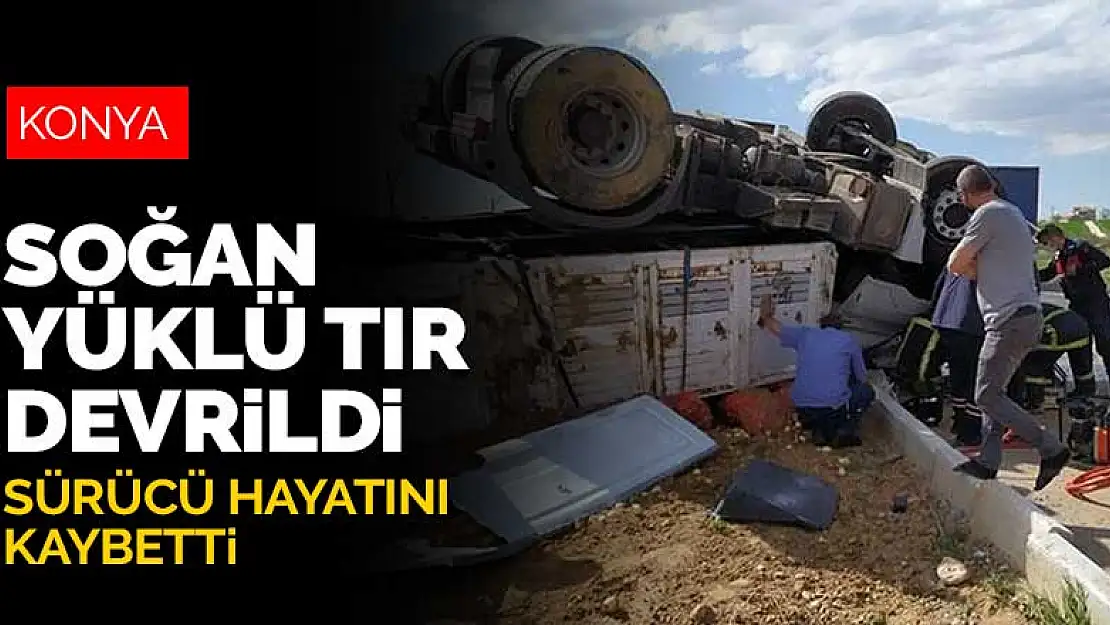 Konya'da kontrolden çıkan soğan yüklü tır devrildi! Sürücü hayatını kaybetti