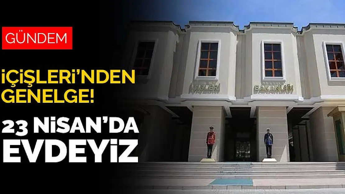 23 Nisan'da evdeyiz! İçişleri Bakanlığı genelgeyi yayınladı