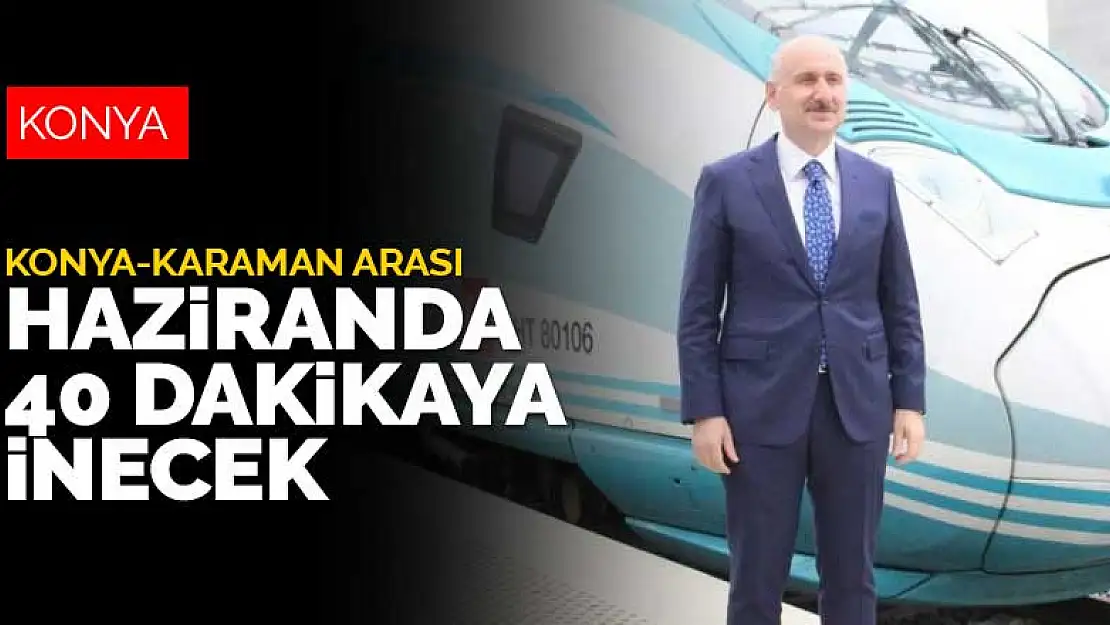 Konya-Karaman arası Hazirandan sonra 40 dakikaya inecek