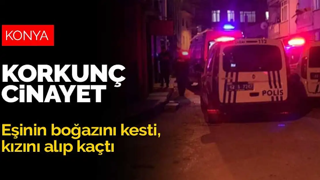 Konya'da korkunç cinayet! Eşinin boğazını kesti, kızını alıp kaçtı