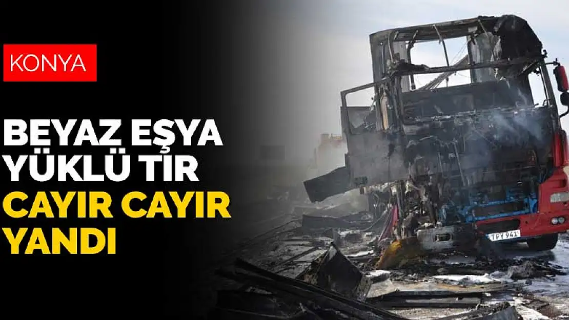 Konya'da seyir halindeyken alev alan beyaz eşya yüklü tır cayır cayır yandı