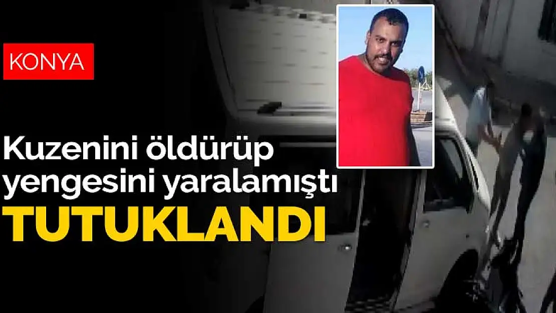 Konya'da teyzesinin oğlunu öldürüp yengesini de yaralayan şahıs tutuklandı