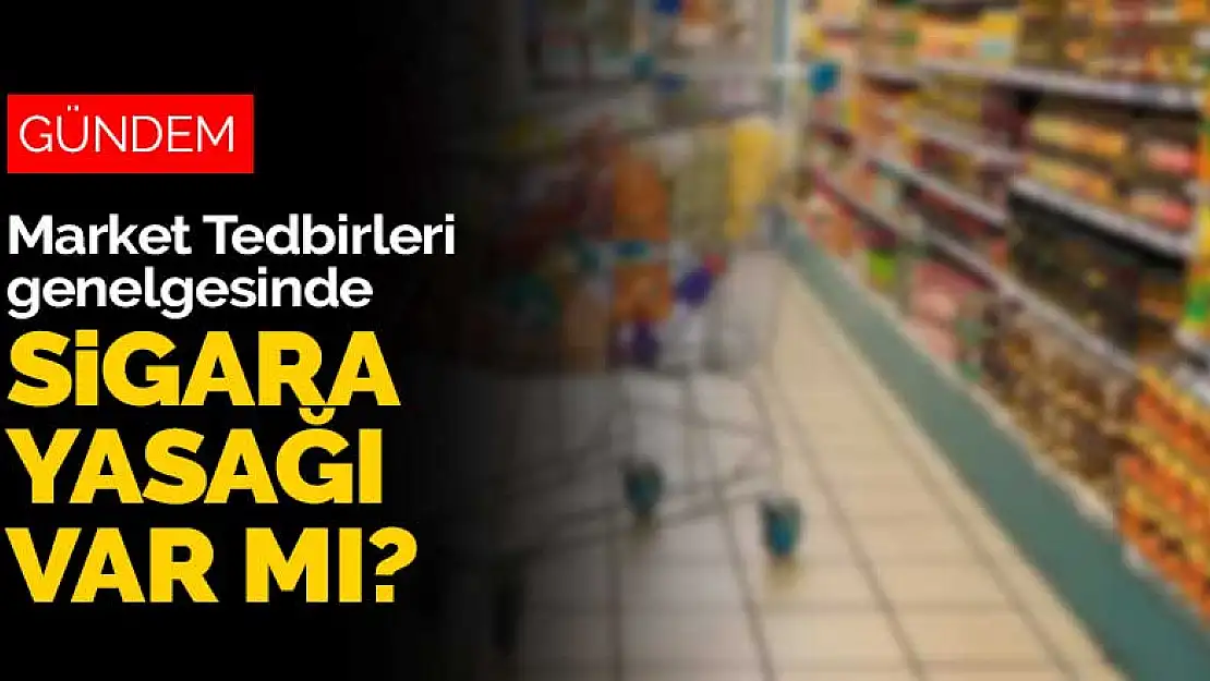 İçişleri Bakanlığı'nın Market Tedbirleri genelgesinde sigara yasağı var mı?