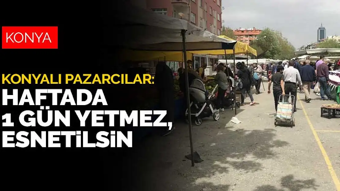 Cumartesi günü açılmaya hazırlanan Konyalı pazarcılar 'haftada 1 gün yetmez' diyor