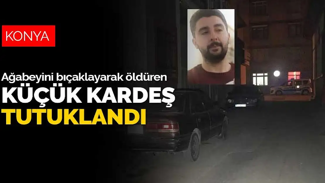 Konya'da kavga sırasında ağabeyini bıçaklayarak öldüren küçük kardeş tutuklandı