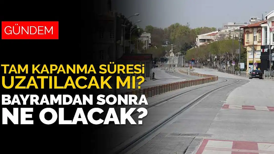 Tam kapanma süresi uzatılacak mı? Bayram sonrasında ne olacak?