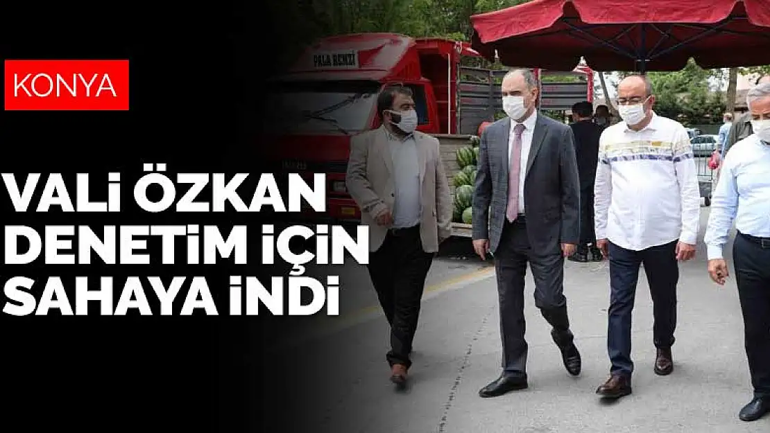 Konya Valisi Vahdettin Özkan pazar yeri denetimi için sahaya indi