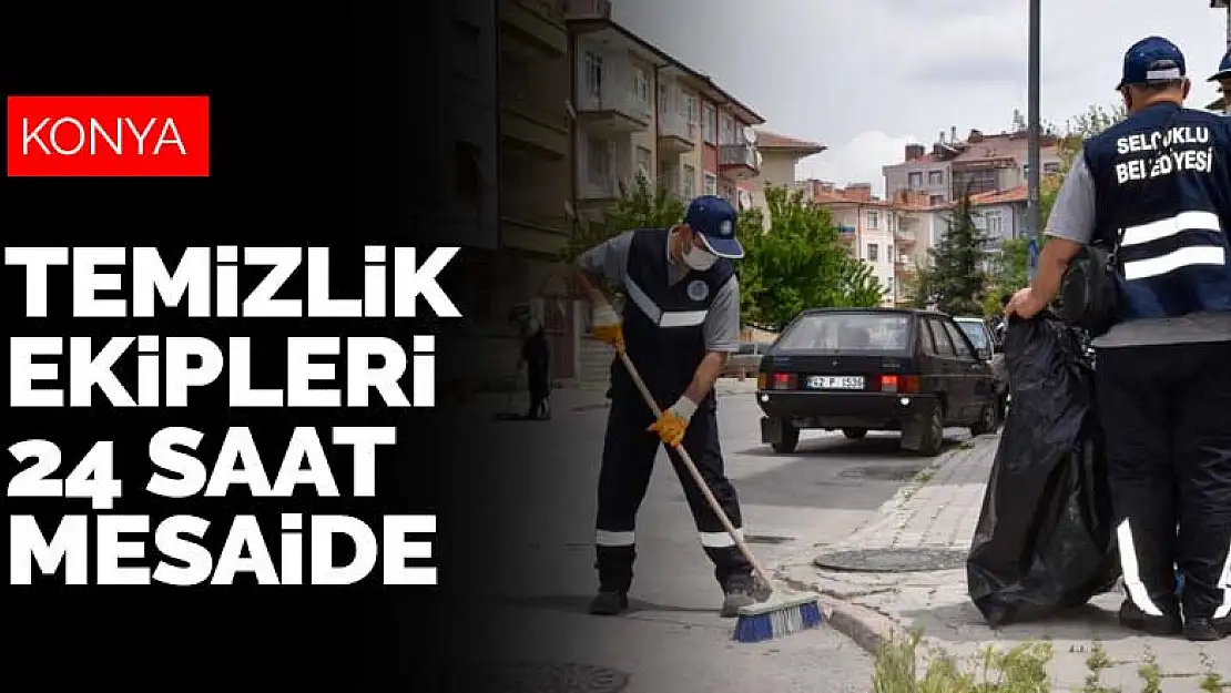 Selçuklu Belediyesi temizlik ekipleri 24 saat çalışıyor