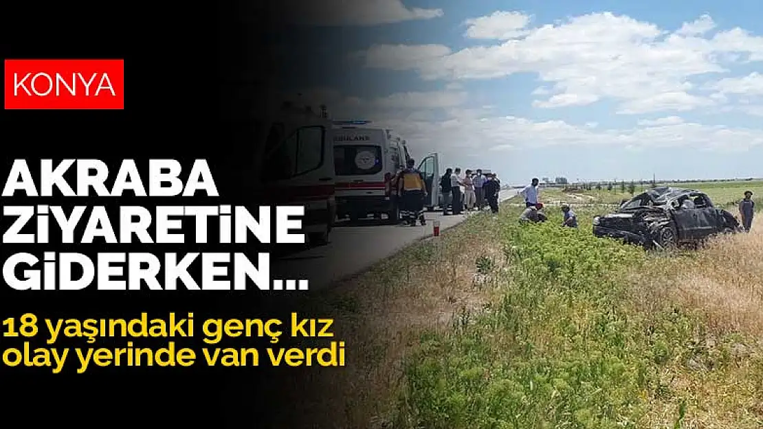 Konya'dan akraba ziyareti için Aksaray'a giden aile kaza yaptı! 18 yaşındaki genç kız olay yerinde can verdi