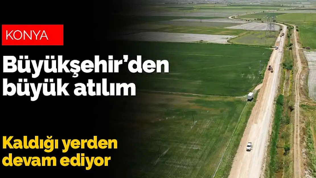 Konya Büyükşehir'den büyük atılım! Onlarca kilometre yol yapılıyor