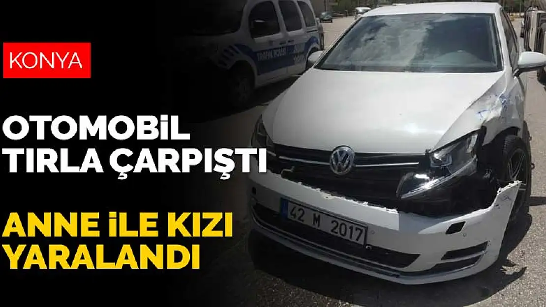 Konya'da tırla çarpışan otomobildeki anne kız yaralandı