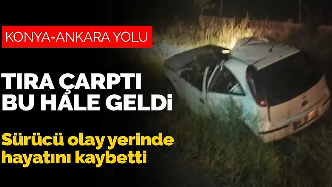 Konya-Ankara yolunda tıra arkadan çarpan otomobilin sürücüsü olay yerinde can verdi