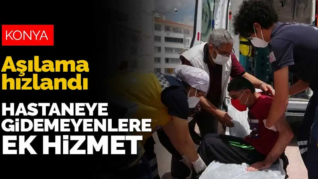 Konya'da aşılama çalışmaları hız kazandı! Hastaneye gidemeyenler evlerinden alınıyor