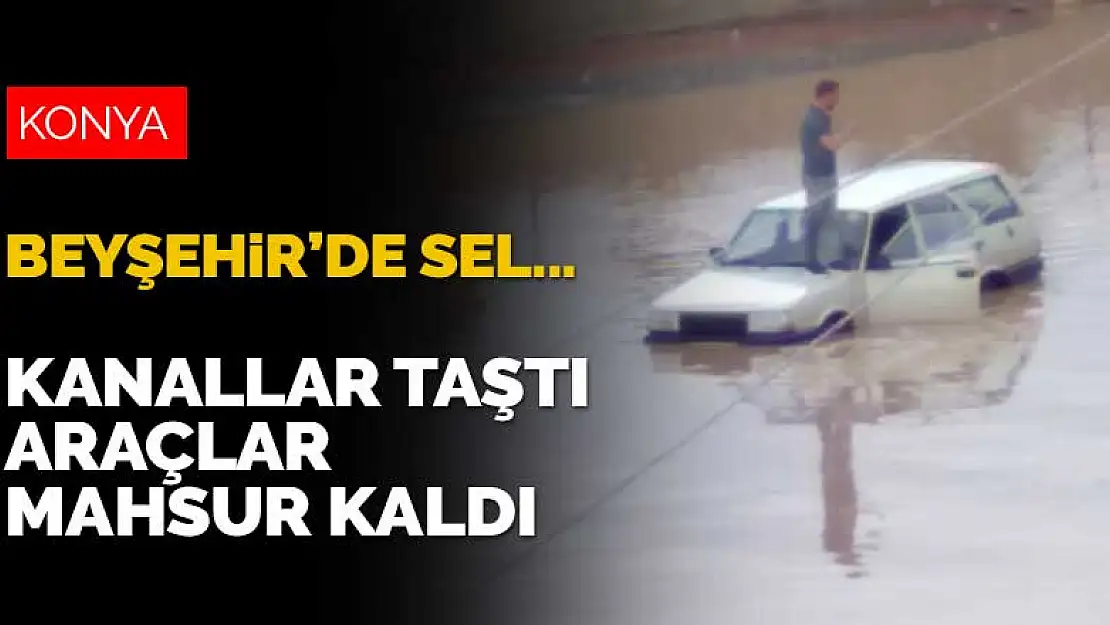 Sağanak yağış Beyşehir'de sele neden oldu! Kanallar taştı, araçlar yolda kaldı