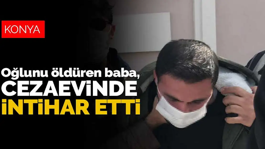 Konya'da günahkar olmasın diye oğlunu öldüren baba, cezaevinde intihar etti