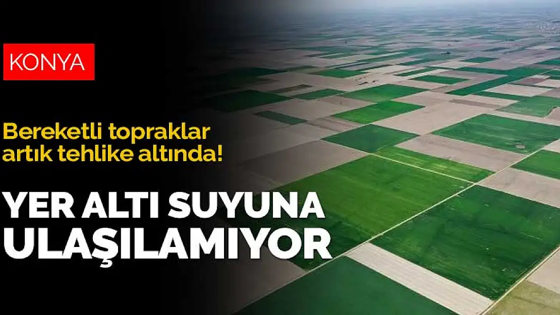 Konya Ovası tehlike altında! Bazı bölgelerde yer altı suyuna artık ulaşılamıyor