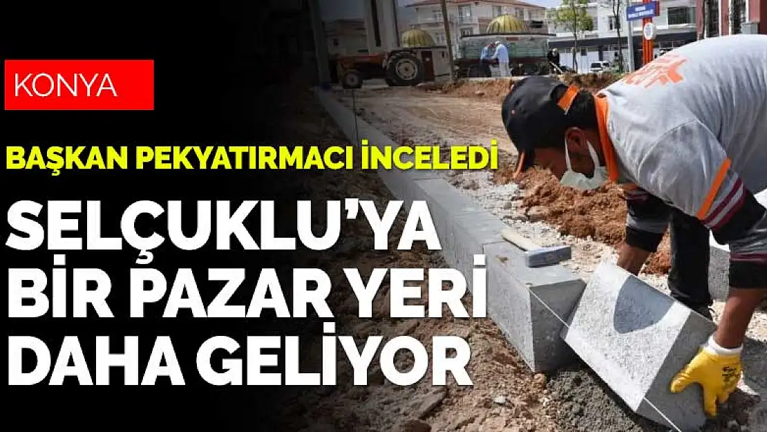 Konya Selçuklu'ya bir pazar yeri daha geliyor