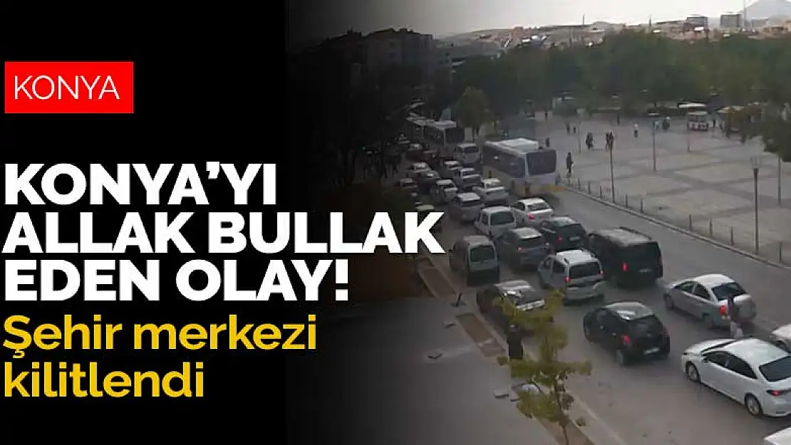 Konya'yı allak bullak eden olay! Şehir merkezi kilitlendi