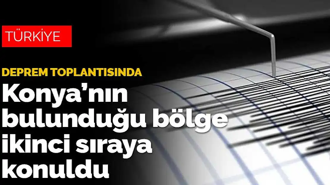 Deprem toplantısında Konya'nın bulunduğu bölgeyi ikinci sıraya koydular