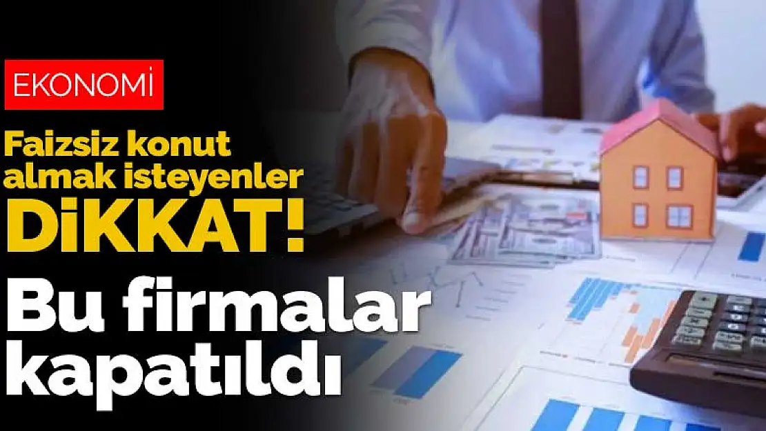 Faizsiz konut almak isteyenler dikkat! Bu firmalar kapatıldı