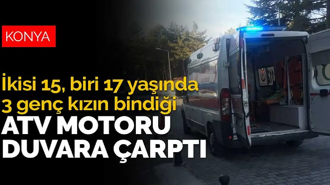 Konya'da 3 genç kızın bindiği ATV motoru kontrolden çıkarak duvara çarptı