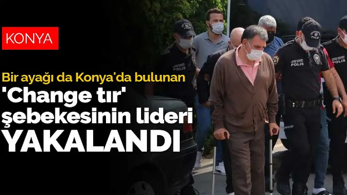 Bir ayağı da Konya'da bulunan 'Change tır' şebekesinin lideri yurt dışına kaçacakken yakalandı