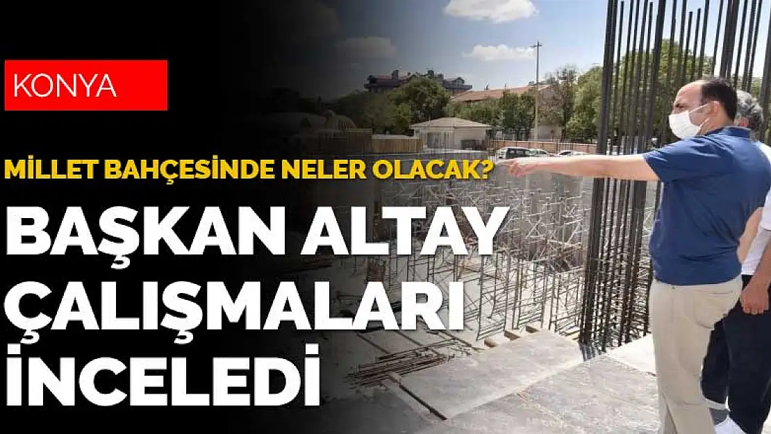 Başkan Altay Konya Millet Bahçesi'ni gezdi içinde neler olacağını anlattı