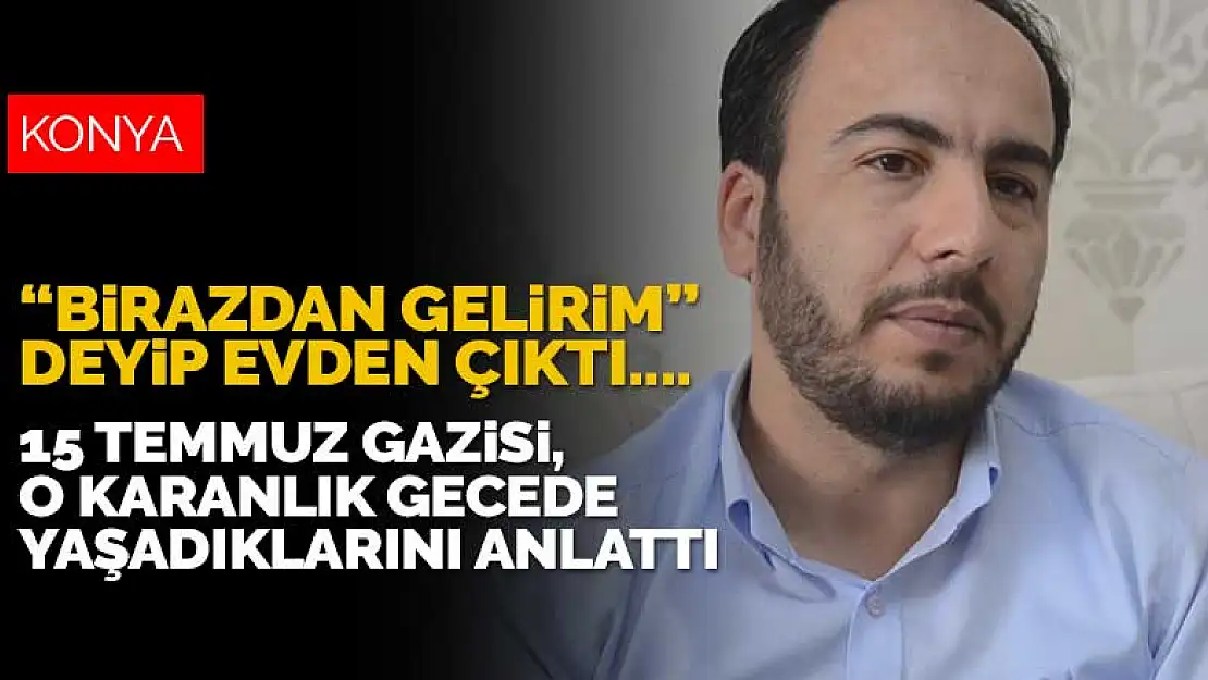 Hamile eşini bırakıp Ankara'ya gitmişti! Konyalı 15 Temmuz gazisi yaşadıklarını anlattı