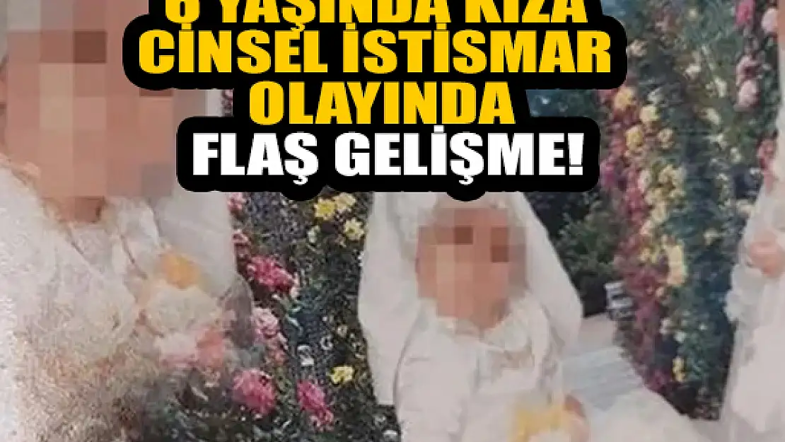 6 yaşında kıza cinsel istismar olayında flaş gelişme!