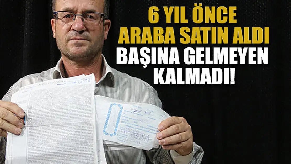 6 yıl önce araba satın aldı, başına gelmeyen kalmadı