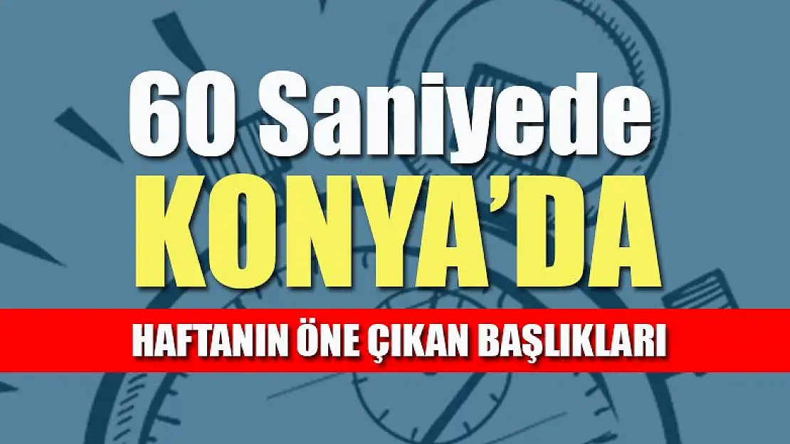 60 saniyede Konya'da haftanın öne çıkan başlıkları