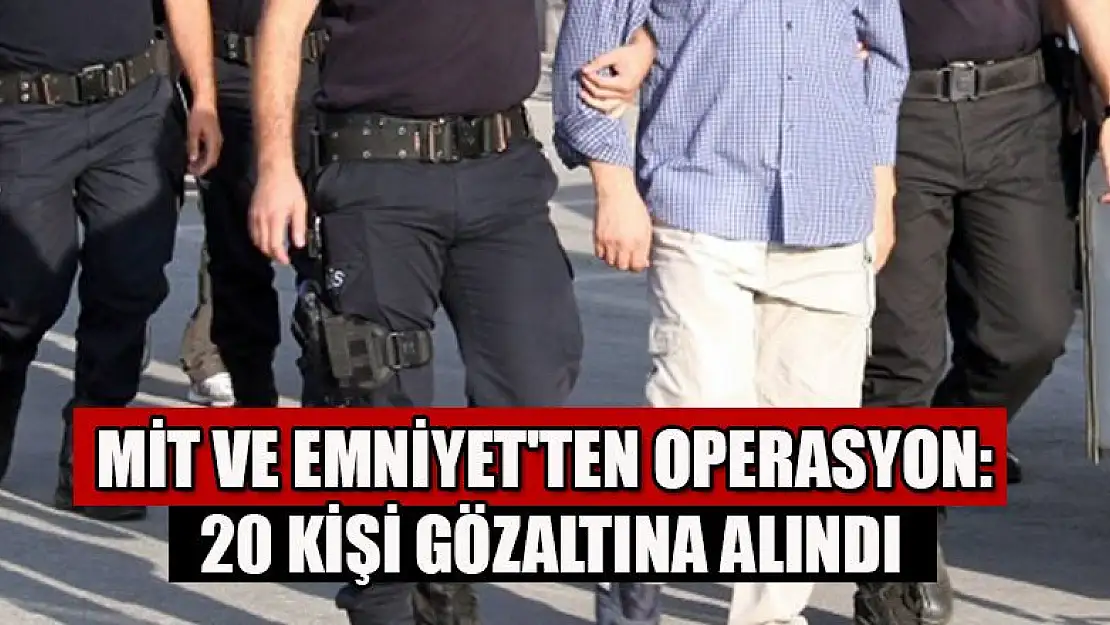 MİT ve Emniyet'ten operasyon: 20 kişi gözaltına alındı