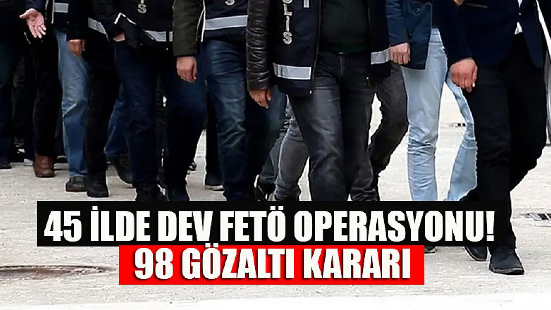 45 ilde dev FETÖ operasyonu! 98 gözaltı kararı