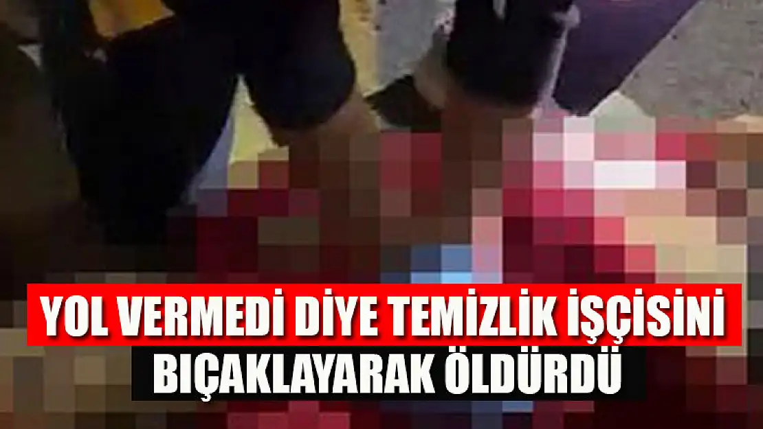 Yol vermedi diye temizlik işçisini bıçaklayarak öldürdü