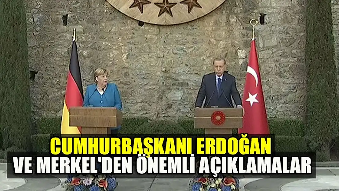 Cumhurbaşkanı Erdoğan ve Merkel'den önemli açıklamalar