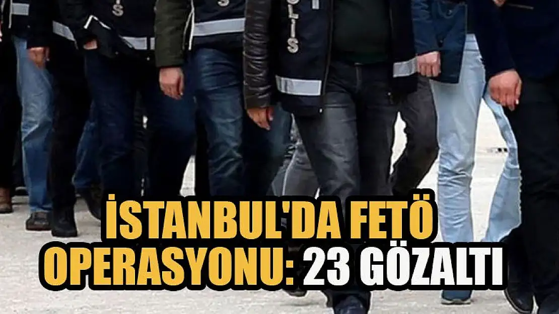 İstanbul'da FETÖ operasyonu: 23 gözaltı