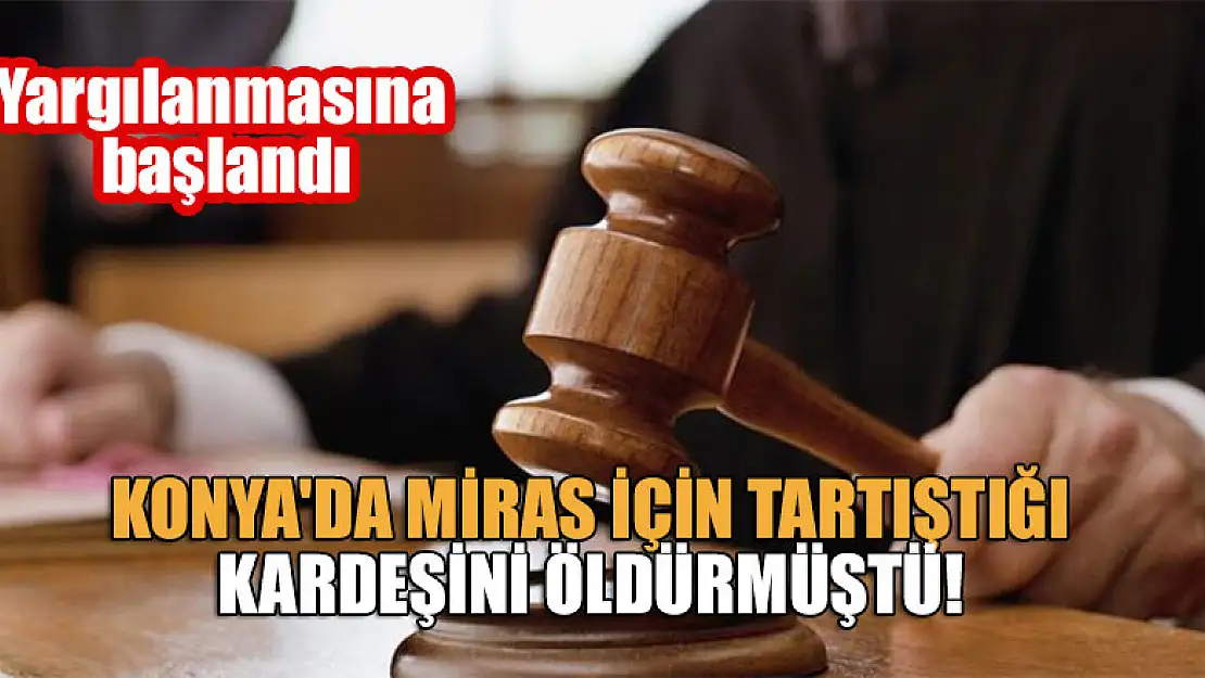 Konya'da miras için tartıştığı kardeşini öldürmüştü! Yargılanmasına başlandı