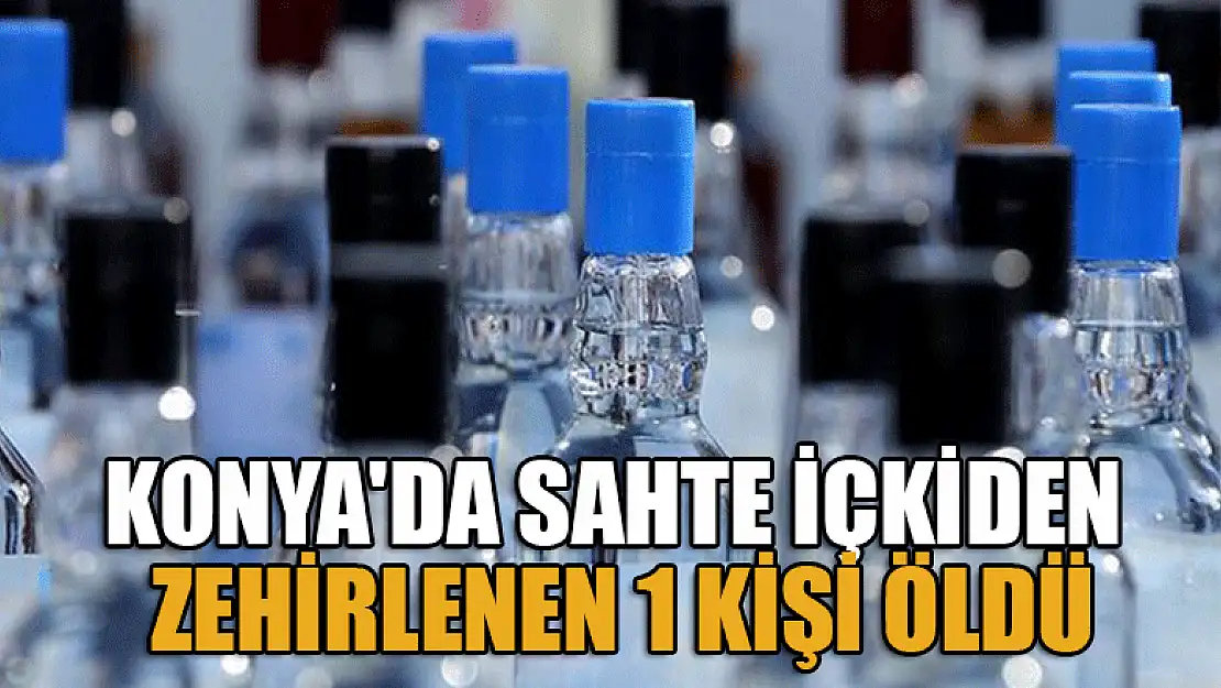 Konya'da sahte içkiden zehirlenen kişi hayatını kaybetti