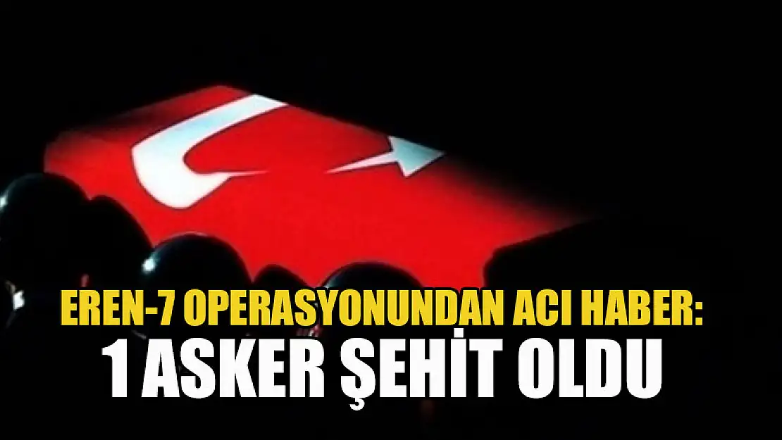 Eren-7 Operasyonundan acı haber: 1 asker şehit oldu