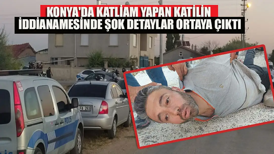 Konya'da katliam yapan katilin iddianamesinde şok detaylar ortaya çıktı