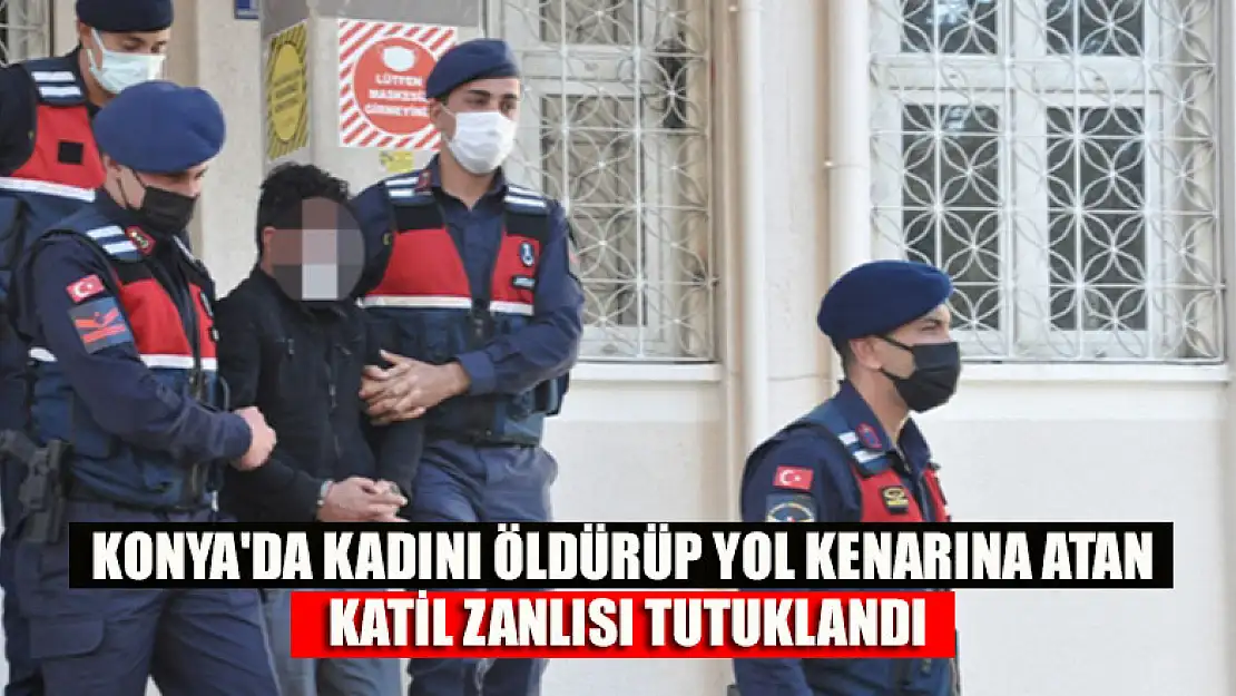 Konya'da kadını öldürüp yol kenarına atan katil zanlısı tutuklandı