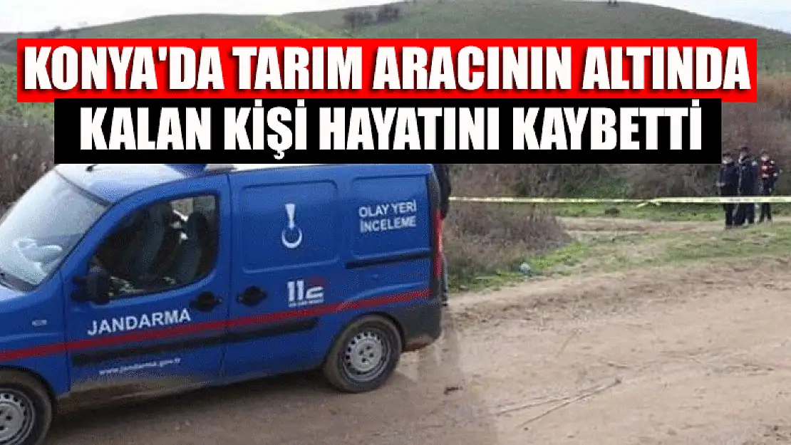 Konya'da tarım aracının altında kalan kişi hayatını kaybetti