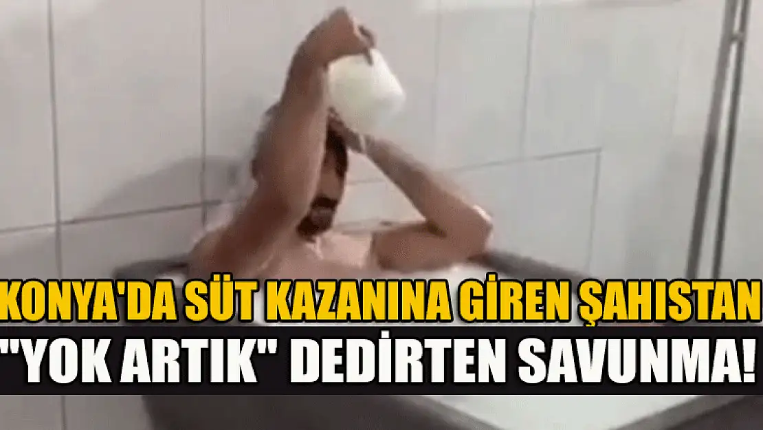 Konya'da süt kazanına giren şahıstan 'yok artık' dedirten savunma!