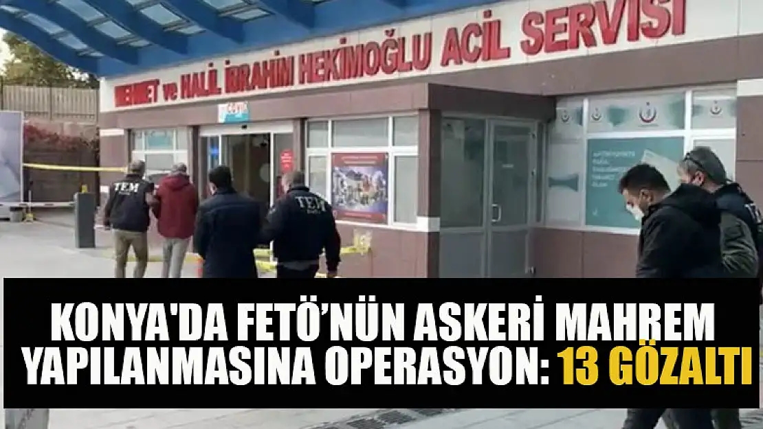 Konya'da FETÖ'nün askeri mahrem yapılanmasına operasyon: 13 gözaltı