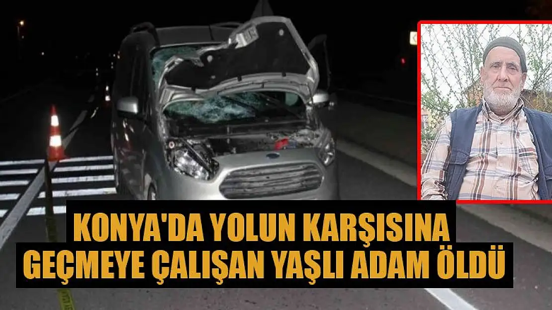 Konya'da yolun karşısına geçmeye çalışan yaşlı adam öldü