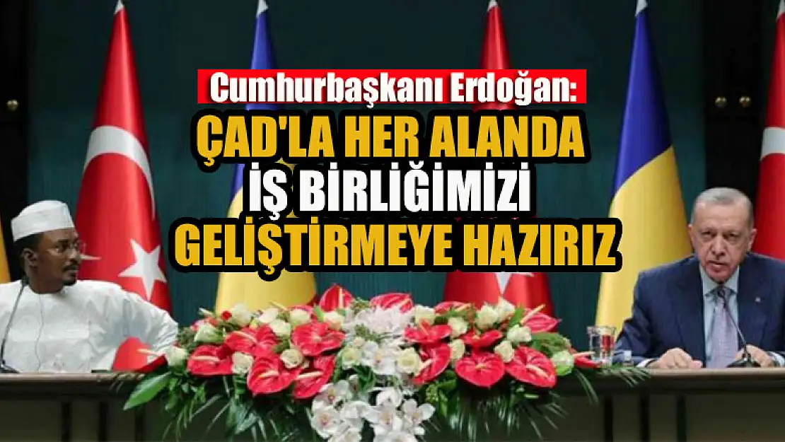 Cumhurbaşkanı Erdoğan: Çad'la her alanda iş birliğimizi geliştirmeye hazırız