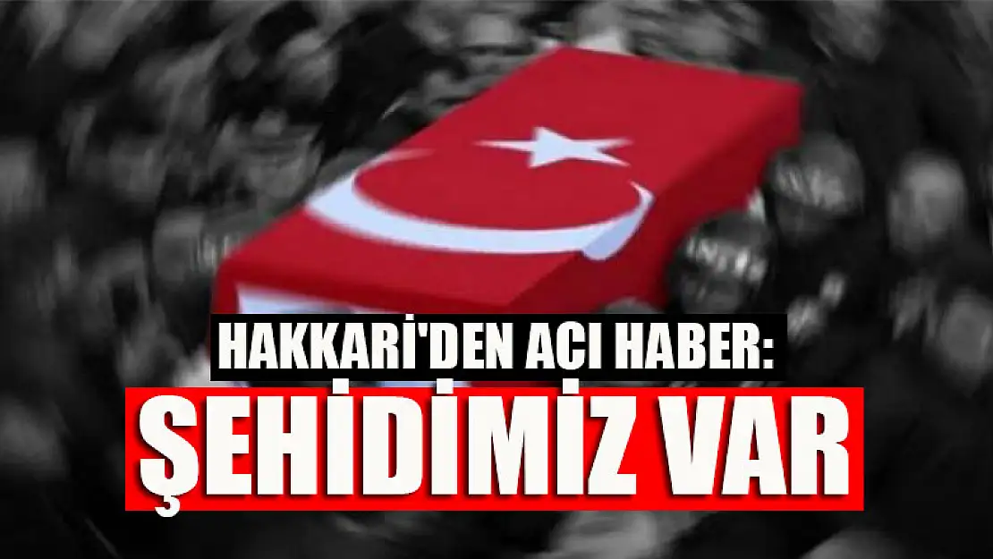 Hakkari'den acı haber:  Şehidimiz var