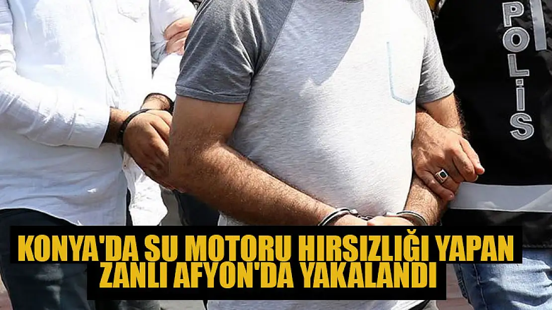 Konya'da su motoru hırsızlığı yapan zanlı, Afyonkarahisar'da yakalandı