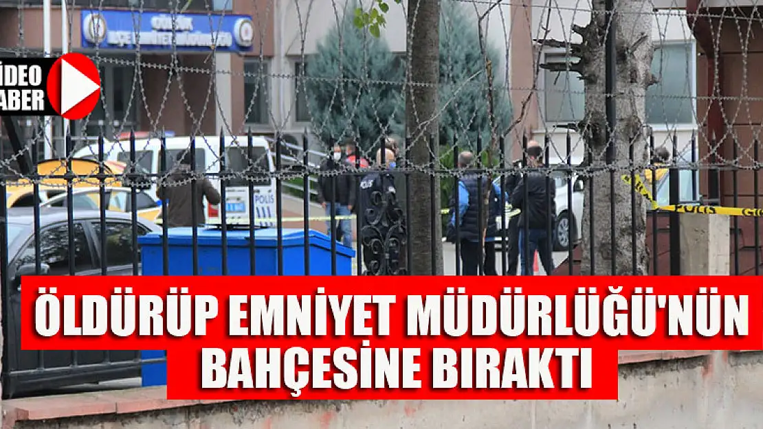 Dehşete düşüren olay! Öldürüp Emniyet müdürlüğü'nün bahçesine bıraktı